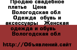 Продаю свадебное платье › Цена ­ 7 000 - Вологодская обл. Одежда, обувь и аксессуары » Женская одежда и обувь   . Вологодская обл.